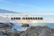 乐清宠物（乐清宠物交易市场）