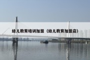 幼儿教育培训加盟（幼儿教育加盟店）