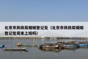 北京市民政局婚姻登记处（北京市民政局婚姻登记处周末上班吗）