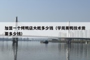 加盟一个烤鸭店大概多少钱（学周黑鸭技术需要多少钱）