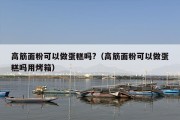 高筋面粉可以做蛋糕吗?（高筋面粉可以做蛋糕吗用烤箱）