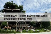 北京怀柔天气（北京怀柔天气预报15天查询天气预报青岛市黄岛区胶南）