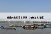 鲜香炖鱼的家常做法（炖鱼怎么炖香）