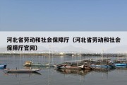 河北省劳动和社会保障厅（河北省劳动和社会保障厅官网）