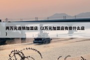 两万元连锁加盟店（2万元加盟店有些什么店）