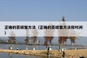正确的蒸螃蟹方法（正确的蒸螃蟹方法和时间）