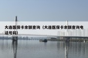 大连医保卡余额查询（大连医保卡余额查询电话号码）
