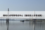 潍坊人试考事考试中心（潍坊市人才考试网）
