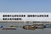面粉做什么好吃又简单（面粉做什么好吃又简单的小吃不放酵母）