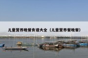 儿童营养晚餐食谱大全（儿童营养餐晚餐）