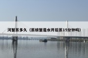 河蟹蒸多久（蒸螃蟹是水开后蒸15分钟吗）