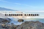 无人售货店加盟价格（无人售货加盟商）
