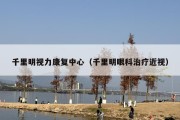 千里明视力康复中心（千里明眼科治疗近视）