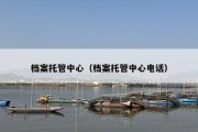 档案托管中心（档案托管中心电话）