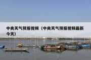 中央天气预报视频（中央天气预报视频最新 今天）