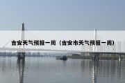 吉安天气预报一周（吉安市天气预报一周）