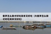 春笋怎么做才好吃简单又好吃（大春笋怎么做才好吃简单又好吃）