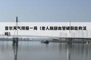 首尔天气预报一周（老人脑部血管破裂能救活吗）