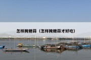 怎样腌糖蒜（怎样腌糖蒜才好吃）