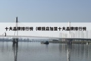 十大品牌排行榜（眼镜店加盟十大品牌排行榜）