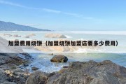 加盟费用烧饼（加盟烧饼加盟店要多少费用）