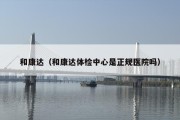 和康达（和康达体检中心是正规医院吗）