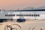 孕妇家常菜（孕妇可以吃的菜谱家常菜）