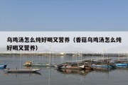乌鸡汤怎么炖好喝又营养（香菇乌鸡汤怎么炖好喝又营养）