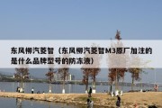 东风柳汽菱智（东风柳汽菱智M3原厂加注的是什么品牌型号的防冻液）
