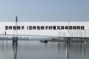 怎样包粽子（怎样包粽子好看又简单视频教程）