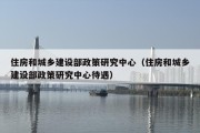 住房和城乡建设部政策研究中心（住房和城乡建设部政策研究中心待遇）