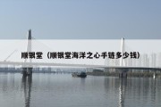 顺银堂（顺银堂海洋之心手链多少钱）
