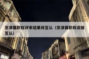 京津冀职称评审结果将互认（京津冀职称资格互认）