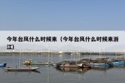 今年台风什么时候来（今年台风什么时候来浙江）