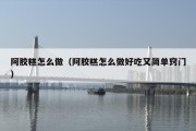 阿胶糕怎么做（阿胶糕怎么做好吃又简单窍门）