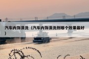 汽车内饰清洗（汽车内饰清洗剂哪个效果最好）