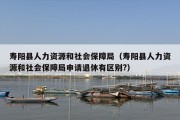 寿阳县人力资源和社会保障局（寿阳县人力资源和社会保障局申请退休有区别?）