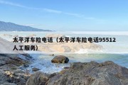 太平洋车险电话（太平洋车险电话95512人工服务）
