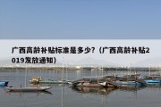 广西高龄补贴标准是多少?（广西高龄补贴2019发放通知）