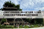 上海天气预报查询一周15天气预报（上海天气预报15天天气预报查询2345下载安装）