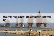 糖葫芦制作方法教程（糖葫芦制作方法教程图片）