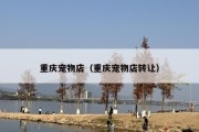 重庆宠物店（重庆宠物店转让）