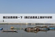 我们去厨房做一下（我们去厨房上做好不好积）