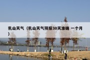 乳山天气（乳山天气预报30天准确 一个月）