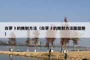 白萝卜的腌制方法（白萝卜的腌制方法酸甜脆）