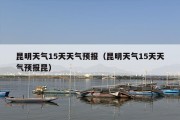 昆明天气15天天气预报（昆明天气15天天气预报昆）