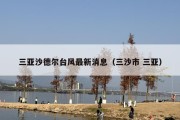 三亚沙德尔台风最新消息（三沙市 三亚）