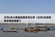 义乌2元小商品加盟店怎么样（义乌2元店批发市场在哪里?）