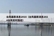 台风最新消息2018（台风最新消息2024台风实时路经）