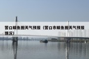 营口鲅鱼圈天气预报（营口市鲅鱼圈天气预报情况）